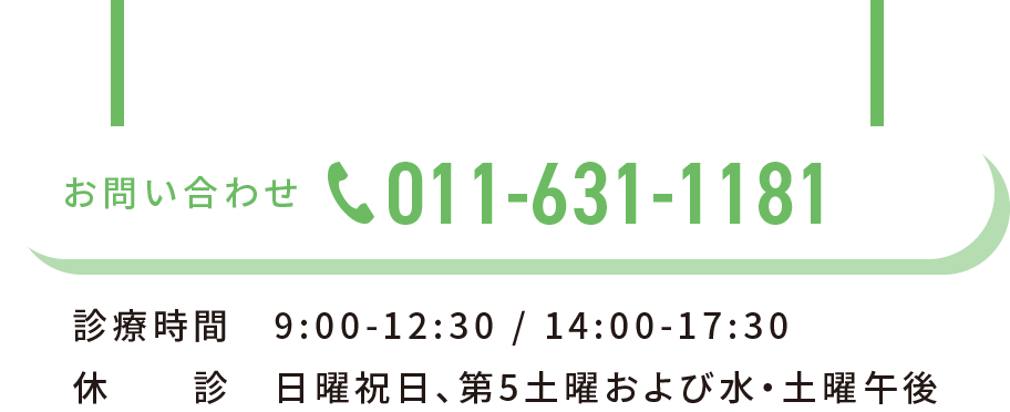 お問い合わせ 011-631-1181 診療時間　9:00-12:30 / 14:00-17:30 休診 日曜祝日、第5土曜および水・土曜午後